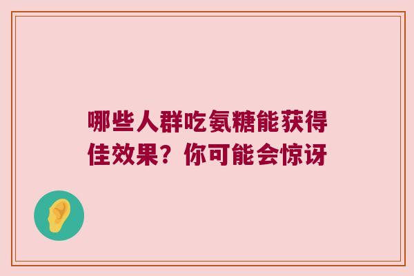 哪些人群吃氨糖能获得佳效果?你可能会惊讶 哪些人群吃氨糖能获得佳效果?你可能会惊讶