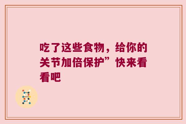 吃了这些食物，给你的关节加倍保护”快来看看吧