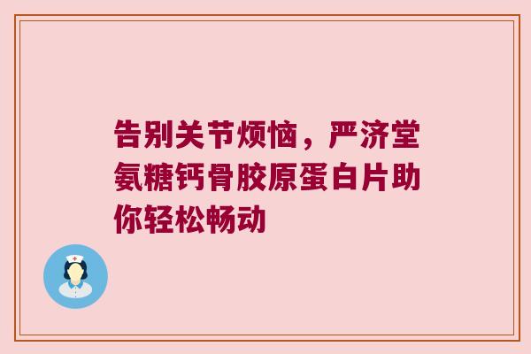 告别关节烦恼，严济堂氨糖钙骨胶原蛋白片助你轻松畅动