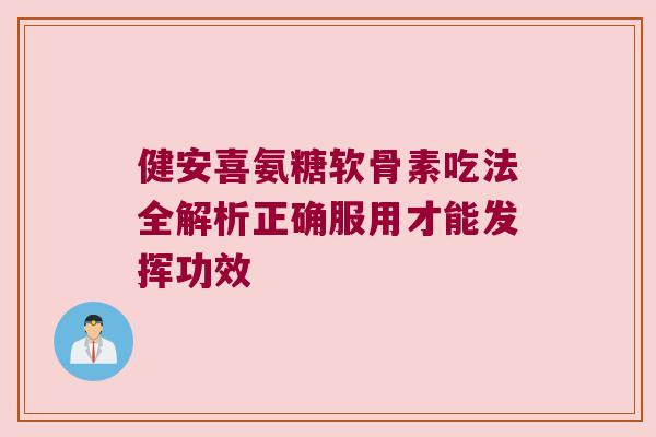 健安喜氨糖软骨素吃法全解析正确服用才能发挥功效