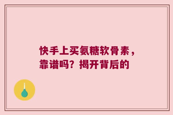 快手上买氨糖软骨素，靠谱吗？揭开背后的