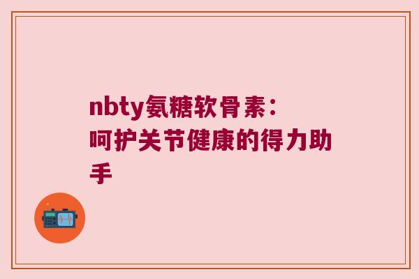 nbty氨糖软骨素：呵护关节健康的得力助手