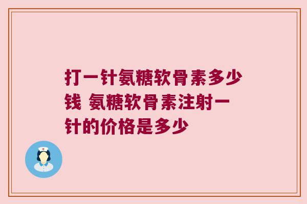 打一针氨糖软骨素多少钱 氨糖软骨素注射一针的价格是多少 打一针氨糖软骨素多少钱 氨糖软骨素注射一针的价格是多少
