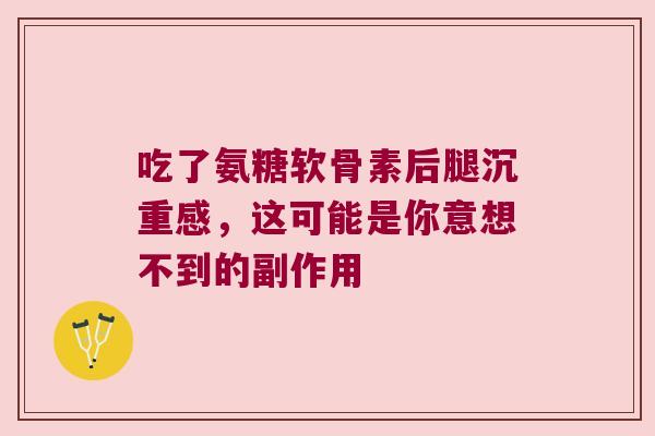吃了氨糖软骨素后腿沉重感，这可能是你意想不到的副作用