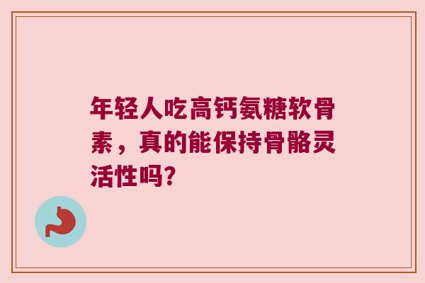 年轻人吃高钙氨糖软骨素，真的能保持骨骼灵活性吗？