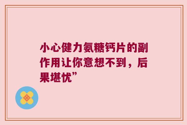 小心健力氨糖钙片的副作用让你意想不到，后果堪忧”