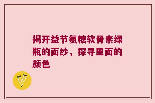 揭开益节氨糖软骨素绿瓶的面纱，探寻里面的颜色