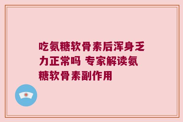 吃氨糖软骨素后浑身乏力正常吗 专家解读氨糖软骨素副作用