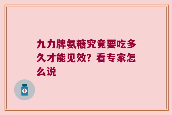 九力牌氨糖究竟要吃多久才能见效？看专家怎么说