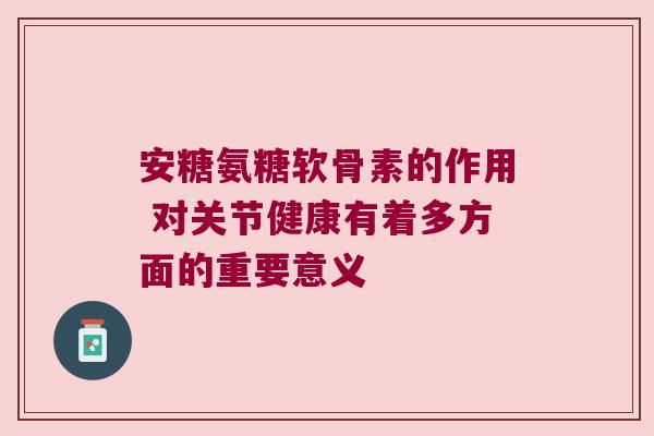 安糖氨糖软骨素的作用 对关节健康有着多方面的重要意义