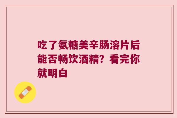 吃了氨糖美辛肠溶片后能否畅饮酒精?看完你就明白 吃了氨糖美辛肠溶片后能否畅饮酒精?看完你就明白
