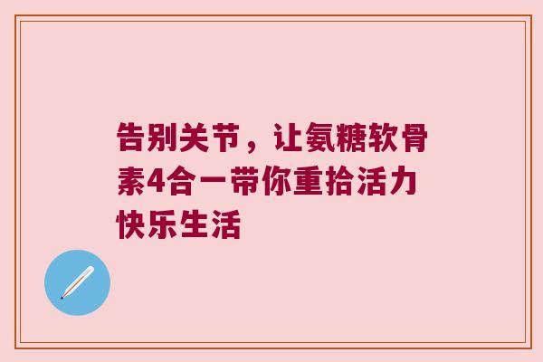 告别关节，让氨糖软骨素4合一带你重拾活力快乐生活