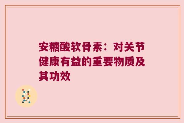 安糖酸软骨素：对关节健康有益的重要物质及其功效