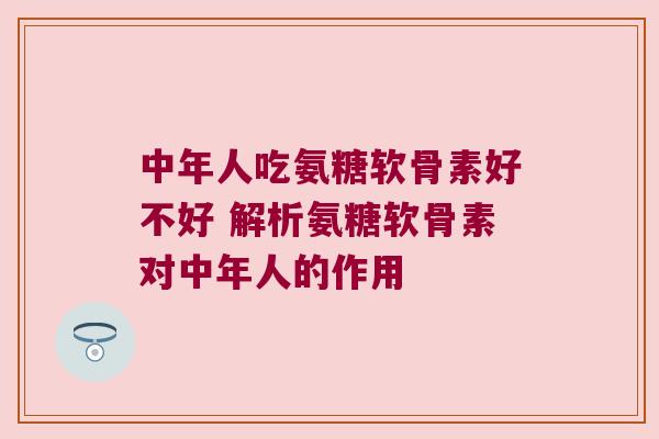 中年人吃氨糖软骨素好不好 解析氨糖软骨素对中年人的作用