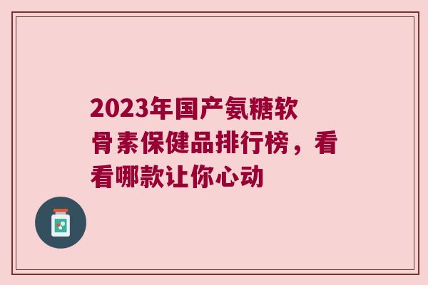 2023年国产氨糖软骨素保健品排行榜,看看哪款让你心动 2023年国产氨糖软骨素保健品排行榜,看看哪款让你心动