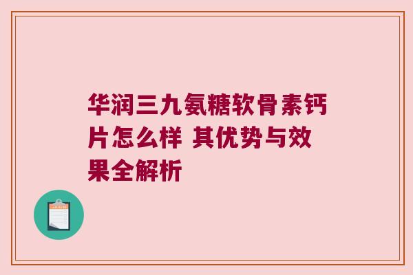 华润三九氨糖软骨素钙片怎么样 其优势与效果全解析