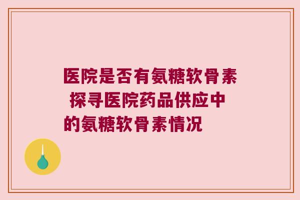 医院是否有氨糖软骨素 探寻医院药品供应中的氨糖软骨素情况