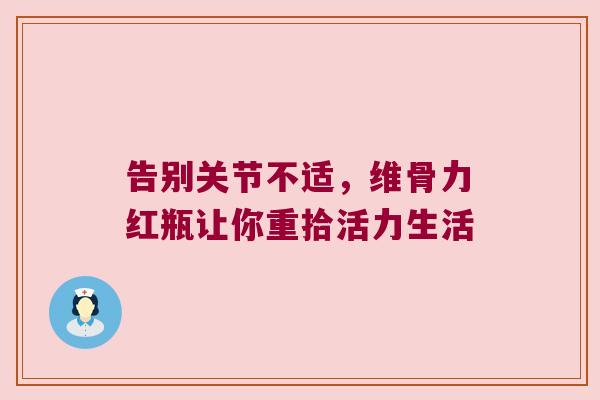 告别关节不适,维骨力红瓶让你重拾活力生活 告别关节不适,维骨力红瓶让你重拾活力生活