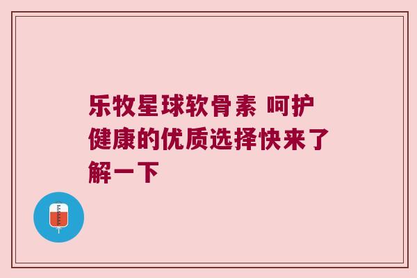 乐牧星球软骨素 呵护健康的优质选择快来了解一下 乐牧星球软骨素 呵护健康的优质选择快来了解一下