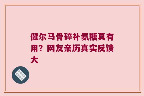 健尔马骨碎补氨糖真有用？网友亲历真实反馈大