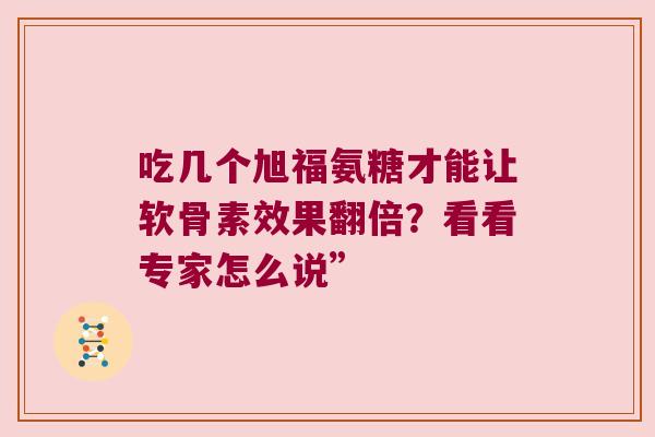 吃几个旭福氨糖才能让软骨素效果翻倍？看看专家怎么说”