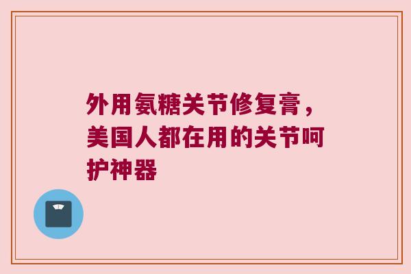 外用氨糖关节修复膏,美国人都在用的关节呵护神器 外用氨糖关节修复膏,美国人都在用的关节呵护神器