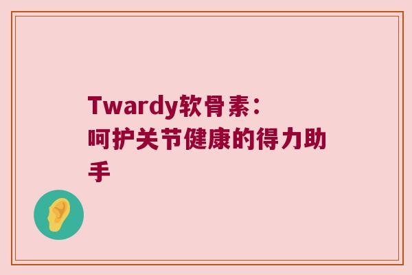 Twardy软骨素:呵护关节健康的得力助手 Twardy软骨素:呵护关节健康的得力助手