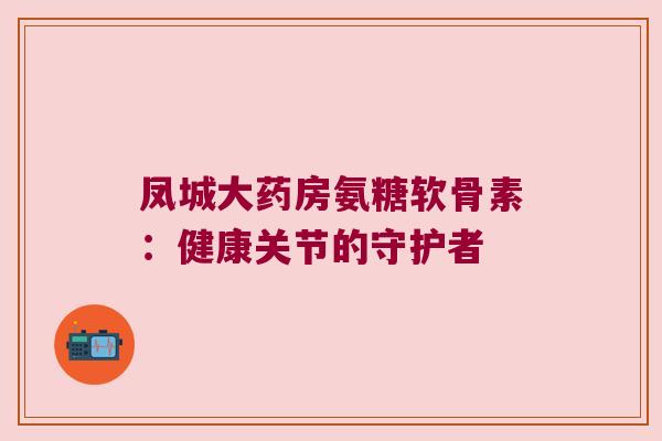 凤城大药房氨糖软骨素：健康关节的守护者