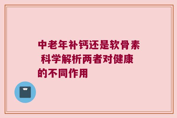 中老年补钙还是软骨素 科学解析两者对健康的不同作用 中老年补钙还是软骨素 科学解析两者对健康的不同作用