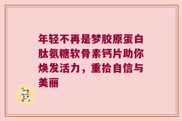 年轻不再是梦胶原蛋白肽氨糖软骨素钙片助你焕发活力，重拾自信与美丽