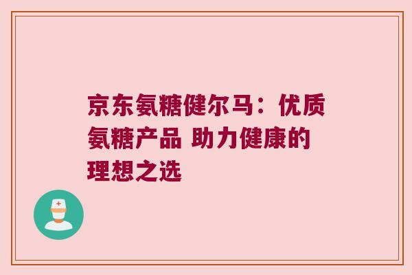 京东氨糖健尔马:优质氨糖产品 助力健康的理想之选 京东氨糖健尔马:优质氨糖产品 助力健康的理想之选