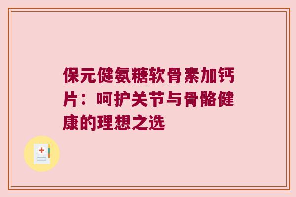保元健氨糖软骨素加钙片:呵护关节与骨骼健康的理想之选 保元健氨糖软骨素加钙片:呵护关节与骨骼健康的理想之选