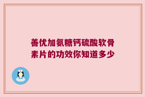 善优加氨糖钙硫酸软骨素片的功效你知道多少 善优加氨糖钙硫酸软骨素片的功效你知道多少
