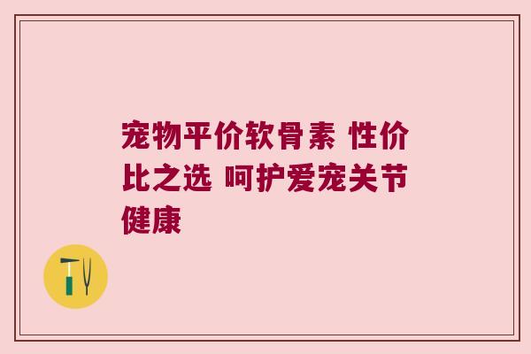宠物平价软骨素 性价比之选 呵护爱宠关节健康 宠物平价软骨素 性价比之选 呵护爱宠关节健康