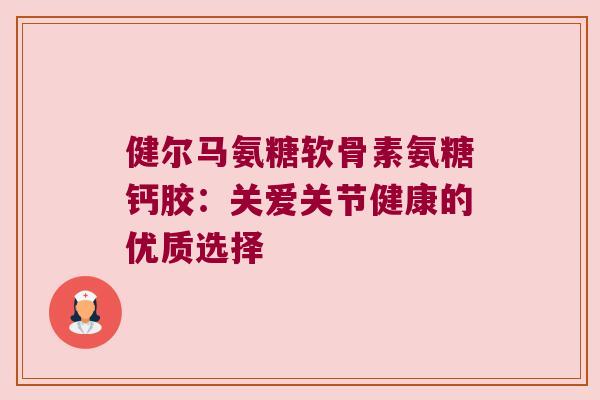 健尔马氨糖软骨素氨糖钙胶:关爱关节健康的优质选择 健尔马氨糖软骨素氨糖钙胶:关爱关节健康的优质选择