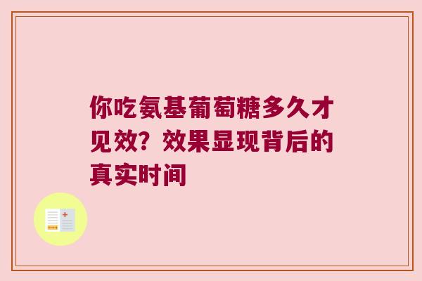 你吃氨基葡萄糖多久才见效?效果显现背后的真实时间 你吃氨基葡萄糖多久才见效?效果显现背后的真实时间