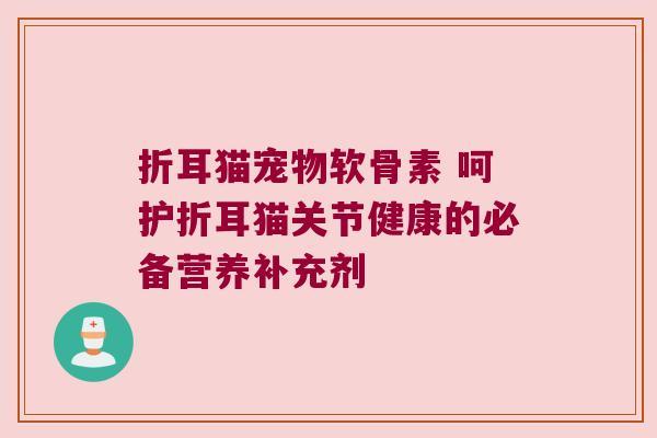折耳猫宠物软骨素 呵护折耳猫关节健康的必备营养补充剂 折耳猫宠物软骨素 呵护折耳猫关节健康的必备营养补充剂