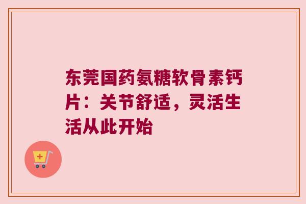 东莞国药氨糖软骨素钙片：关节舒适，灵活生活从此开始