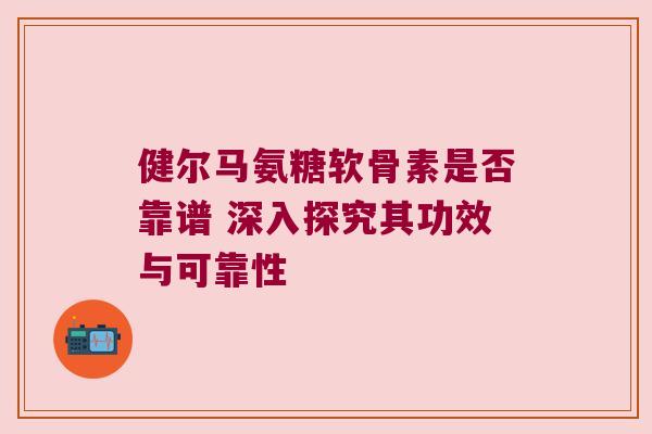 健尔马氨糖软骨素是否靠谱 深入探究其功效与可靠性 健尔马氨糖软骨素是否靠谱 深入探究其功效与可靠性