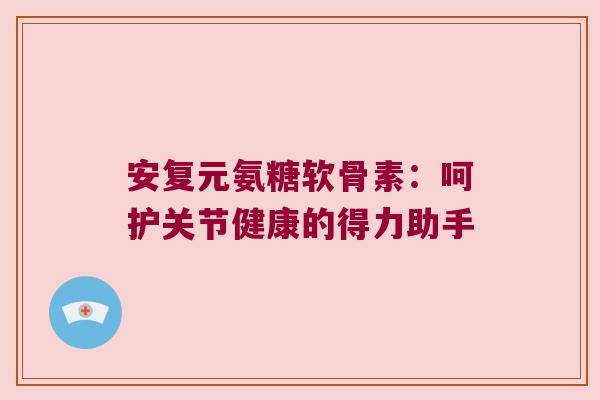 安复元氨糖软骨素:呵护关节健康的得力助手 安复元氨糖软骨素:呵护关节健康的得力助手
