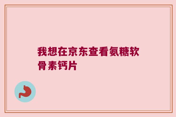 我想在京东查看氨糖软骨素钙片