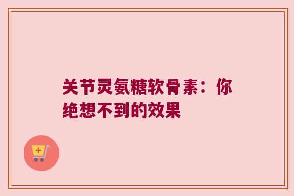 关节灵氨糖软骨素：你绝想不到的效果