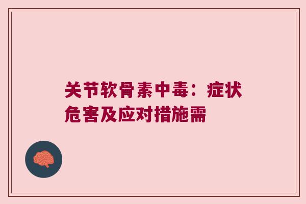 关节软骨素中毒:症状危害及应对措施需 关节软骨素中毒:症状危害及应对措施需
