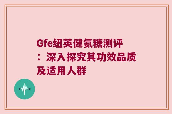 Gfe纽英健氨糖测评:深入探究其功效品质及适用人群 Gfe纽英健氨糖测评:深入探究其功效品质及适用人群