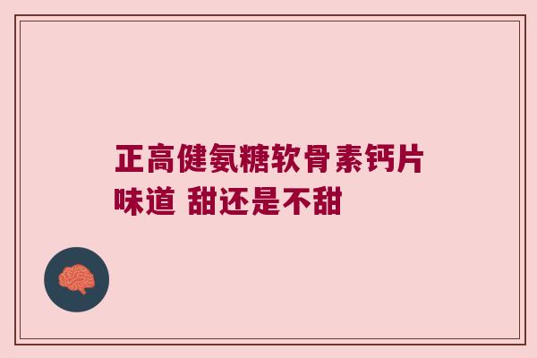 正高健氨糖软骨素钙片味道 甜还是不甜 正高健氨糖软骨素钙片味道 甜还是不甜