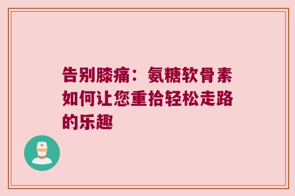 告别膝痛:氨糖软骨素如何让您重拾轻松走路的乐趣 告别膝痛:氨糖软骨素如何让您重拾轻松走路的乐趣