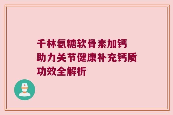 千林氨糖软骨素加钙 助力关节健康补充钙质功效全解析