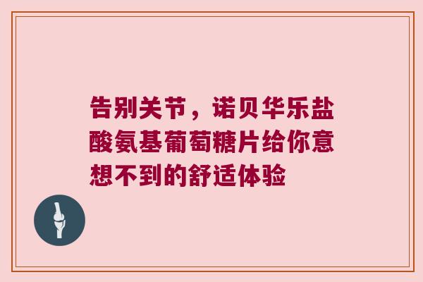 告别关节，诺贝华乐盐酸氨基葡萄糖片给你意想不到的舒适体验