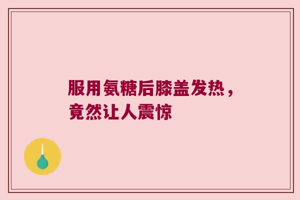 服用氨糖后膝盖发热,竟然让人震惊 服用氨糖后膝盖发热,竟然让人震惊