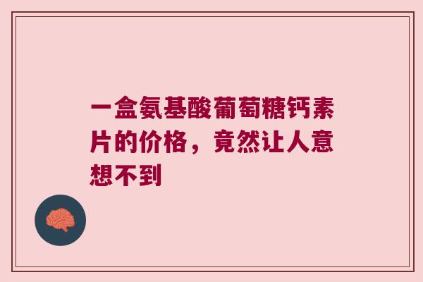 一盒氨基酸葡萄糖钙素片的价格,竟然让人意想不到 一盒氨基酸葡萄糖钙素片的价格,竟然让人意想不到
